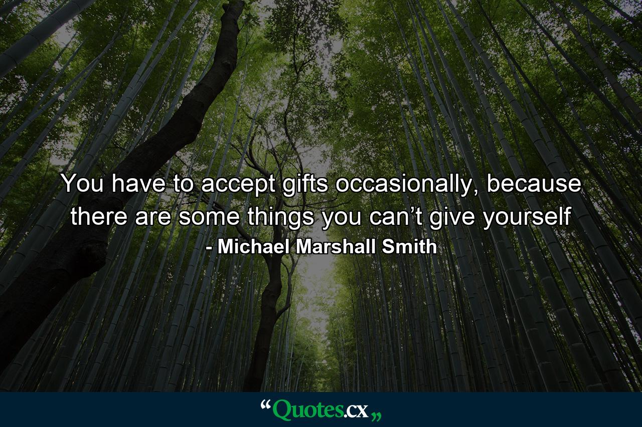 You have to accept gifts occasionally, because there are some things you can’t give yourself - Quote by Michael Marshall Smith