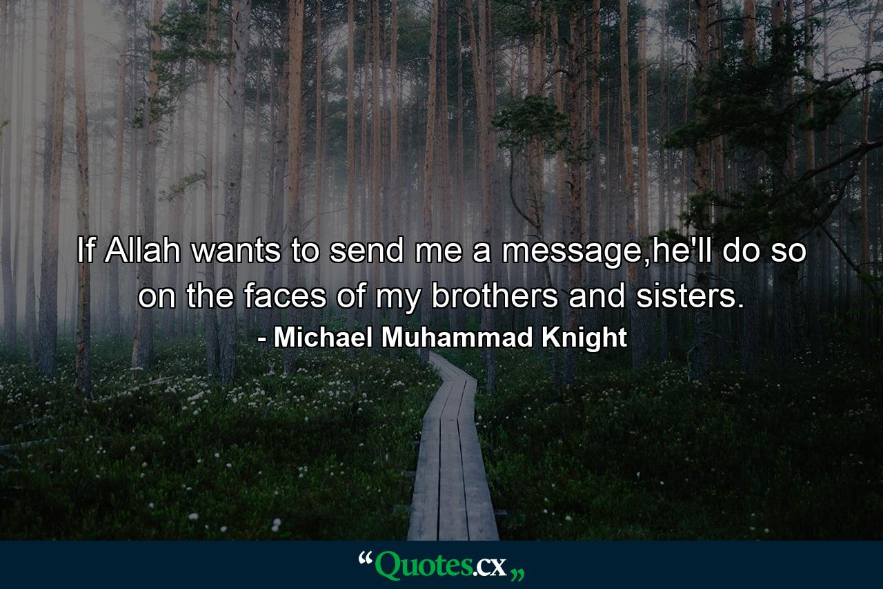 If Allah wants to send me a message,he'll do so on the faces of my brothers and sisters. - Quote by Michael Muhammad Knight