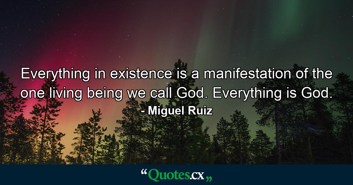 Everything in existence is a manifestation of the one living being we call God. Everything is God. - Quote by Miguel Ruiz