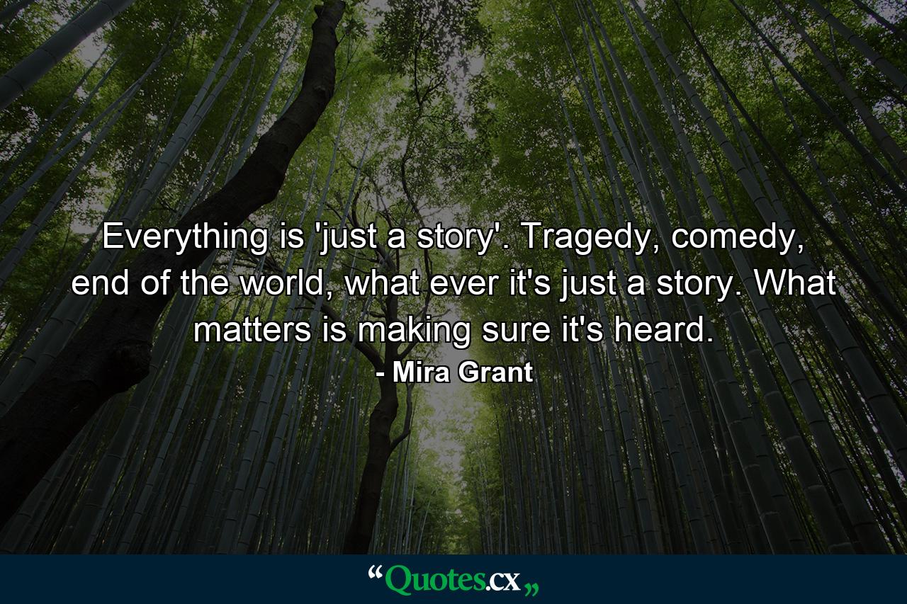 Everything is 'just a story'. Tragedy, comedy, end of the world, what ever it's just a story. What matters is making sure it's heard. - Quote by Mira Grant