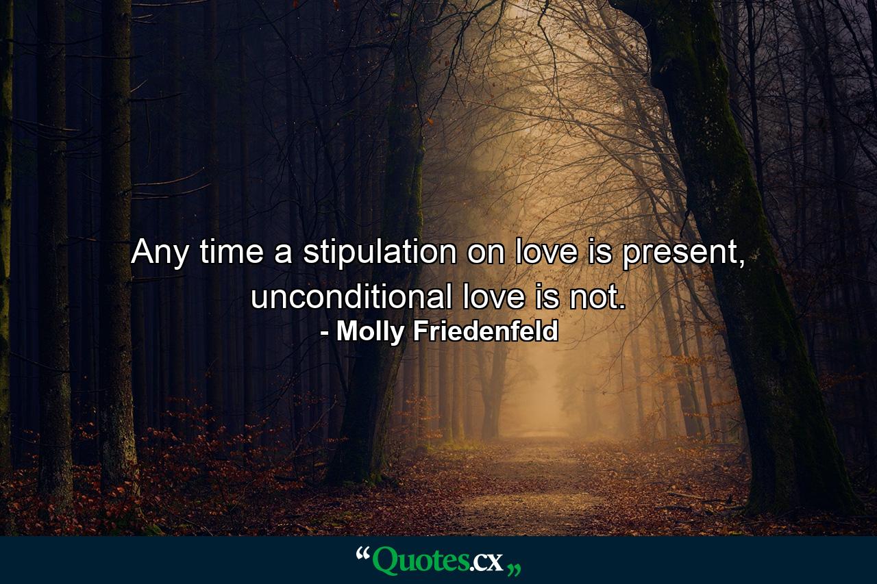 Any time a stipulation on love is present, unconditional love is not. - Quote by Molly Friedenfeld