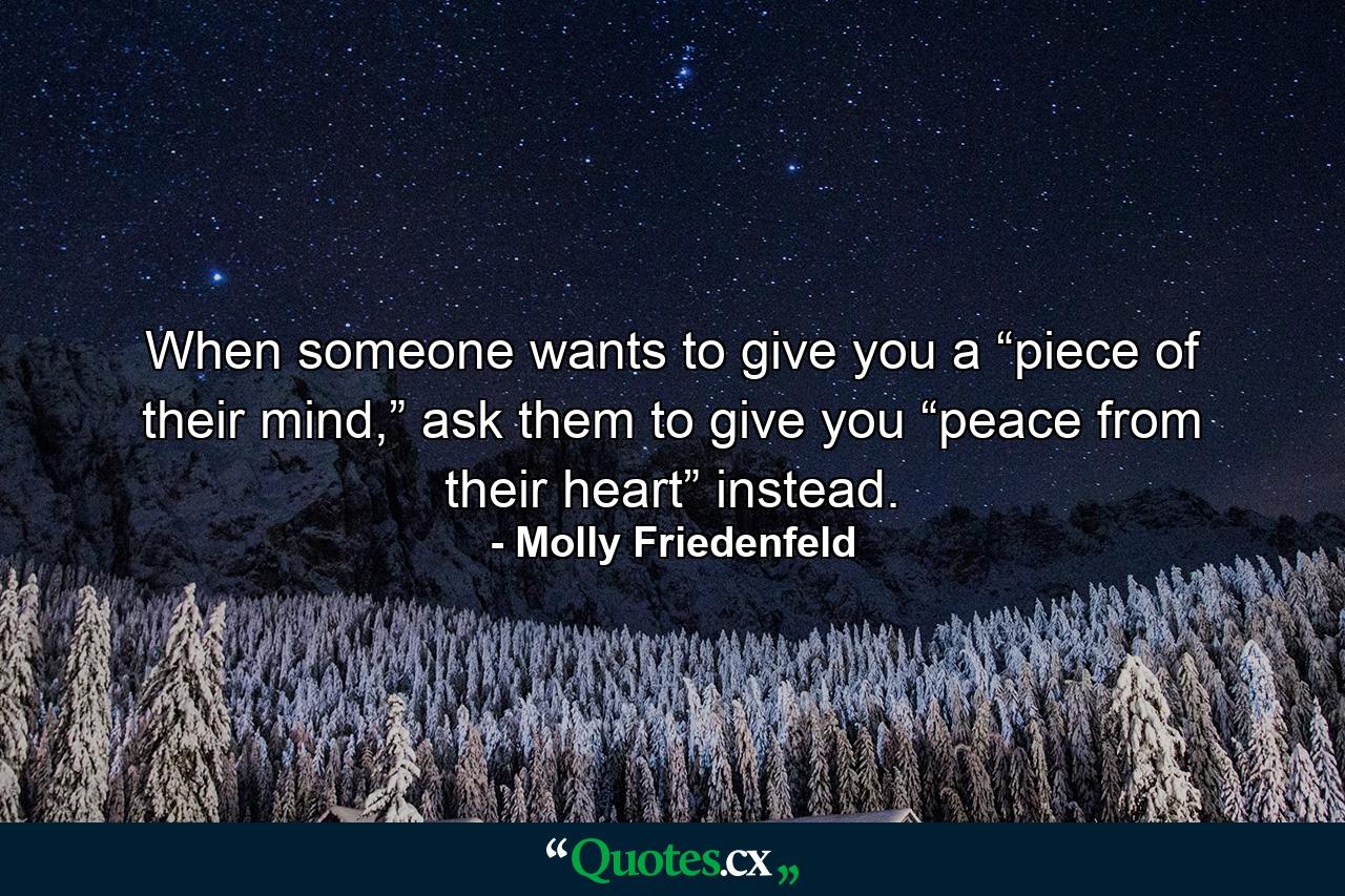 When someone wants to give you a “piece of their mind,” ask them to give you “peace from their heart” instead. - Quote by Molly Friedenfeld