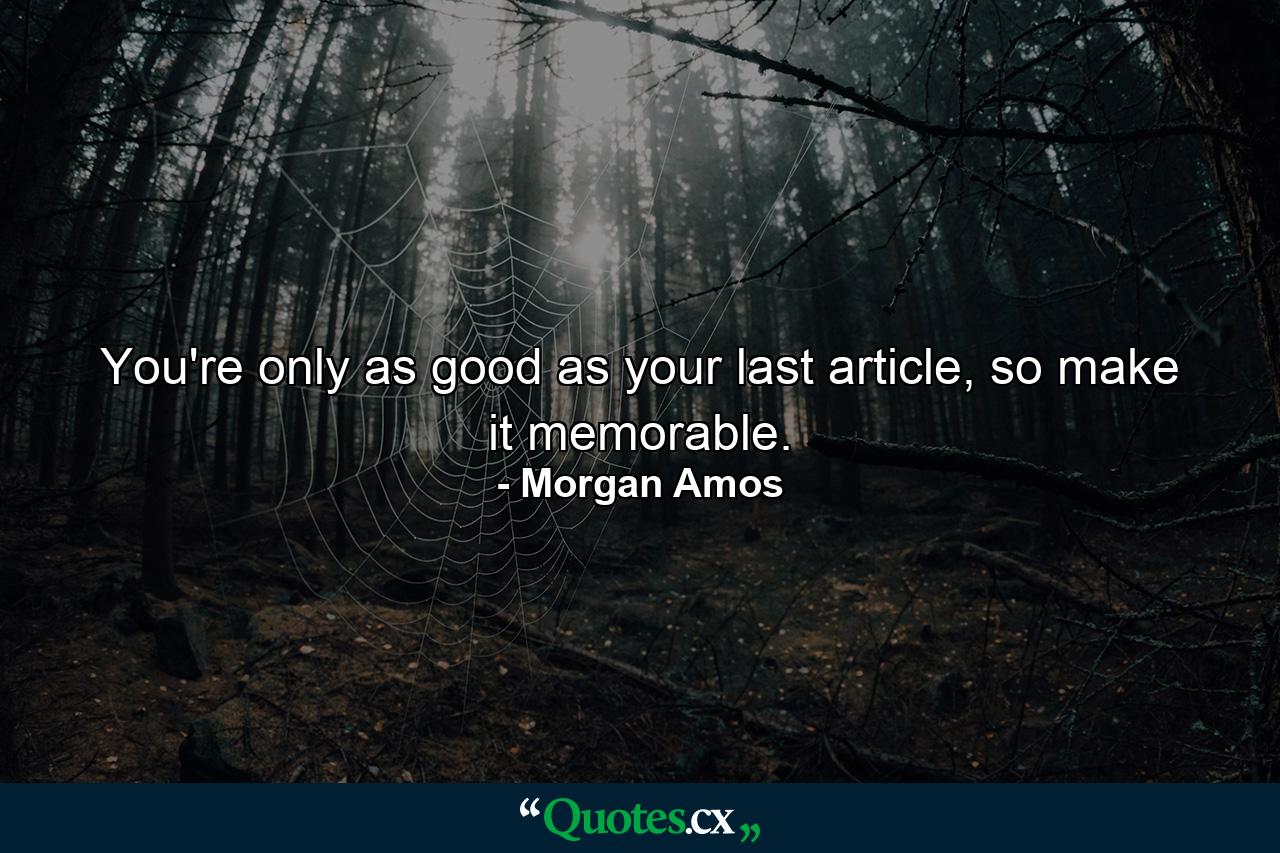 You're only as good as your last article, so make it memorable. - Quote by Morgan Amos