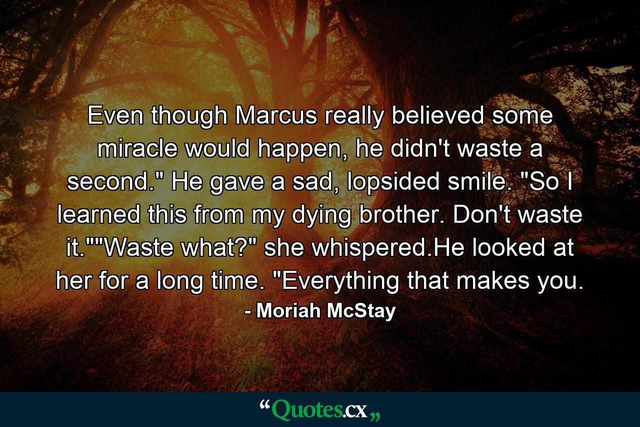 Even though Marcus really believed some miracle would happen, he didn't waste a second.