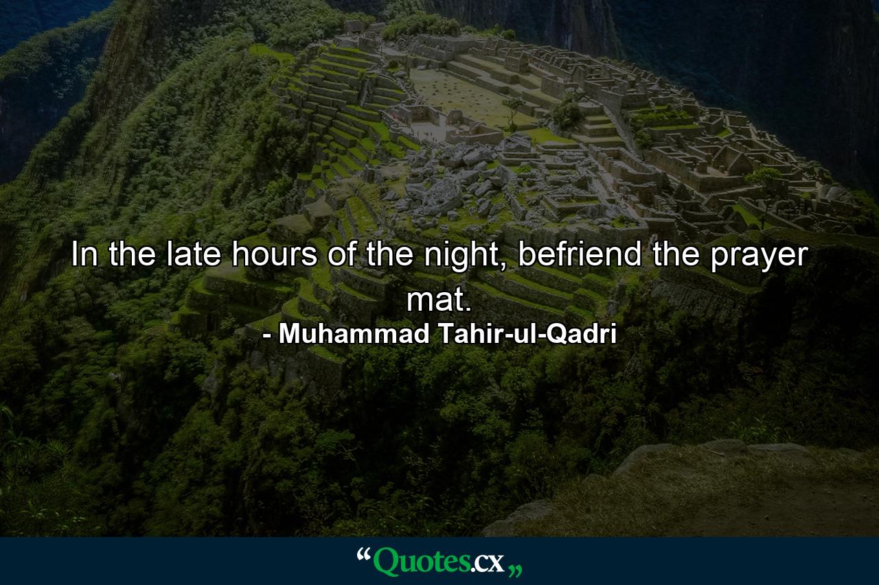 In the late hours of the night, befriend the prayer mat. - Quote by Muhammad Tahir-ul-Qadri