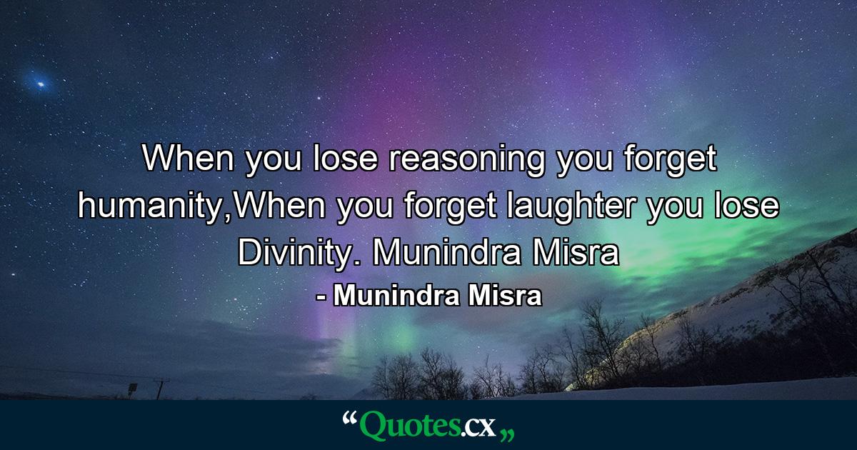 When you lose reasoning you forget humanity,When you forget laughter you lose Divinity. Munindra Misra - Quote by Munindra Misra