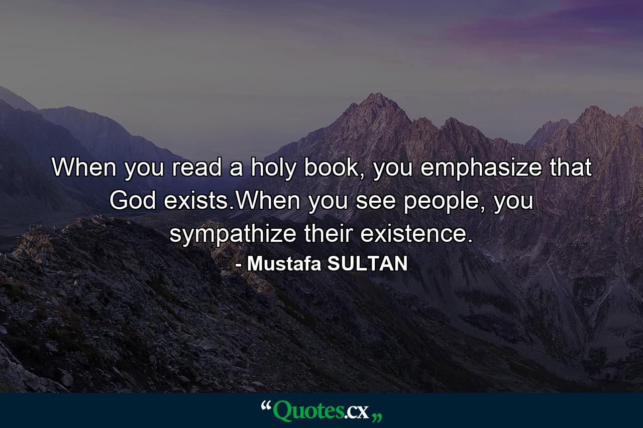 When you read a holy book, you emphasize that God exists.When you see people, you sympathize their existence. - Quote by Mustafa SULTAN