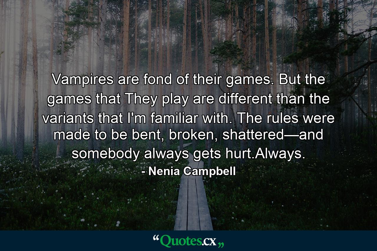 Vampires are fond of their games. But the games that They play are different than the variants that I'm familiar with. The rules were made to be bent, broken, shattered—and somebody always gets hurt.Always. - Quote by Nenia Campbell