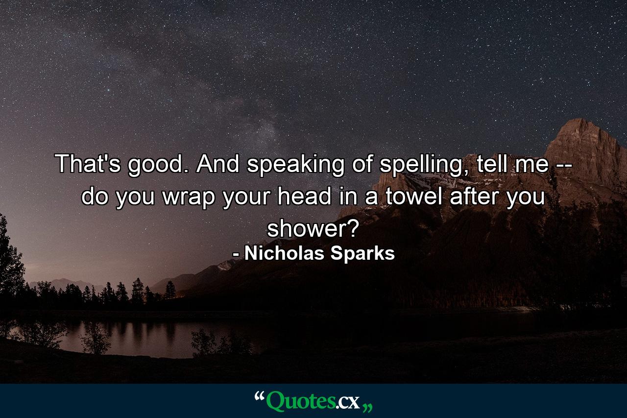 That's good. And speaking of spelling, tell me -- do you wrap your head in a towel after you shower? - Quote by Nicholas Sparks