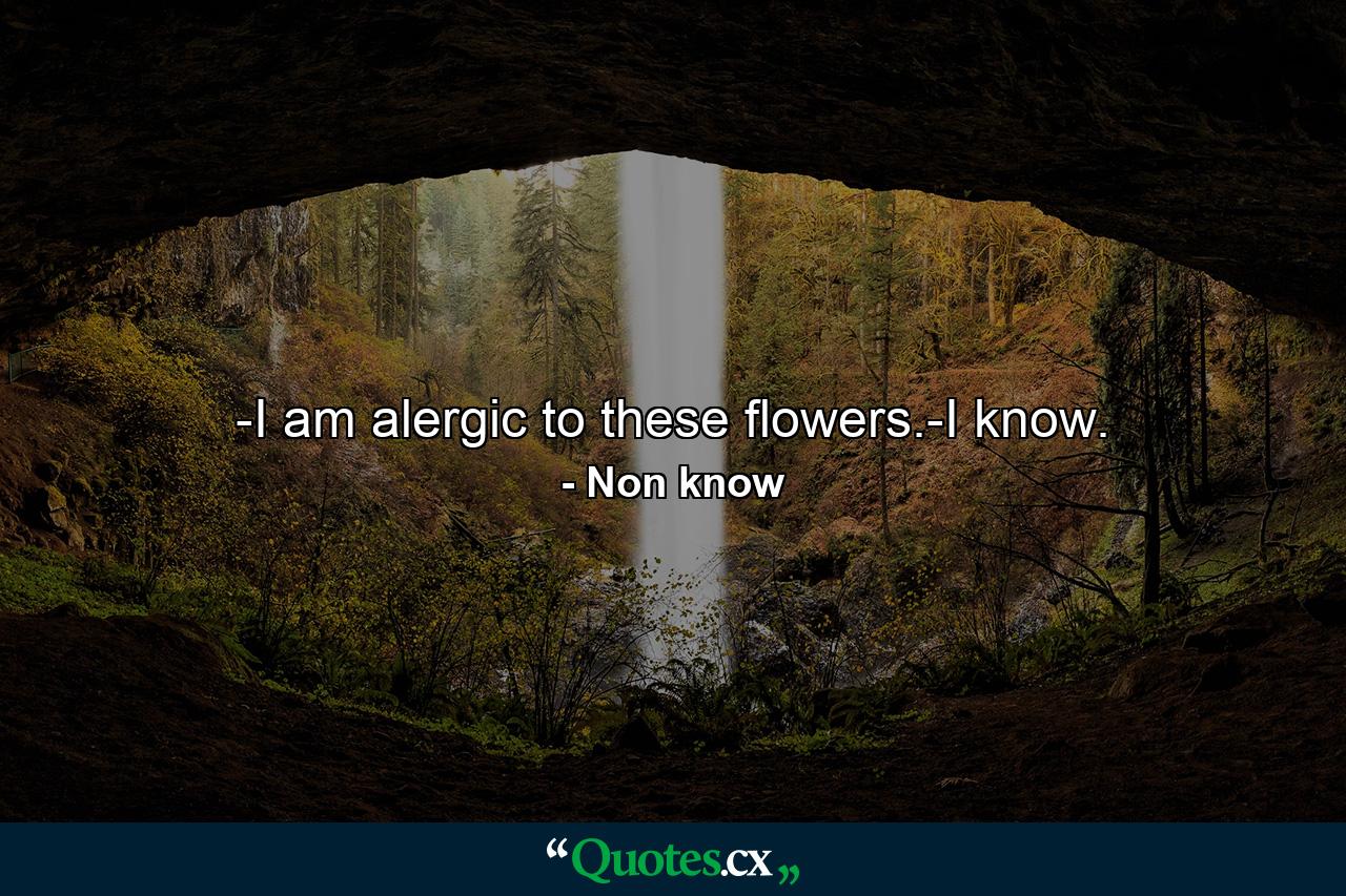 -I am alergic to these flowers.-I know. - Quote by Non know