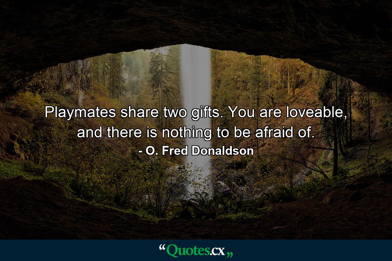 Playmates share two gifts. You are loveable, and there is nothing to be afraid of. - Quote by O. Fred Donaldson