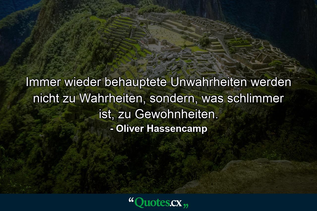 Immer wieder behauptete Unwahrheiten werden nicht zu Wahrheiten, sondern, was schlimmer ist, zu Gewohnheiten. - Quote by Oliver Hassencamp