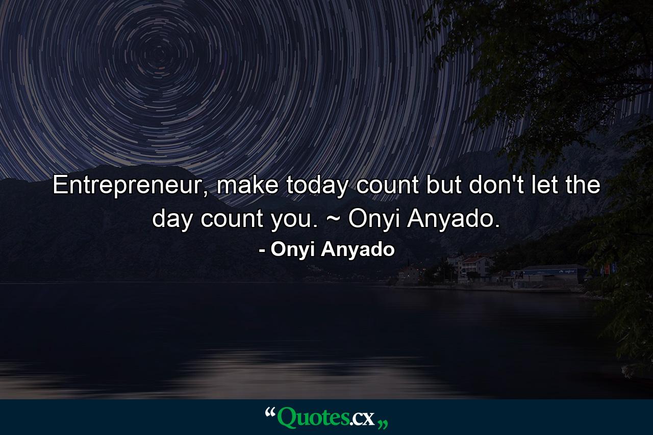 Entrepreneur, make today count but don't let the day count you. ~ Onyi Anyado. - Quote by Onyi Anyado