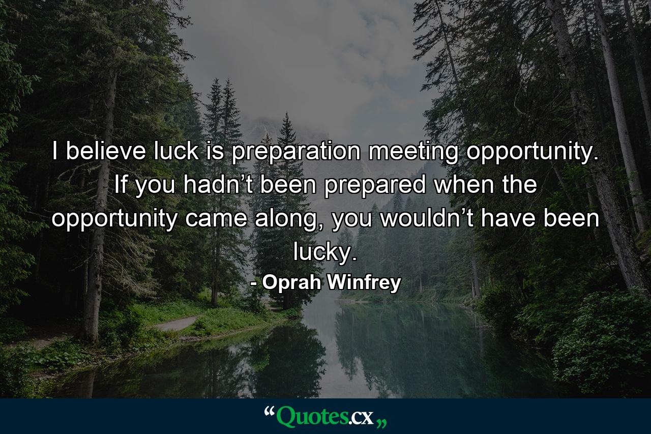 I believe luck is preparation meeting opportunity. If you hadn’t been prepared when the opportunity came along, you wouldn’t have been lucky. - Quote by Oprah Winfrey