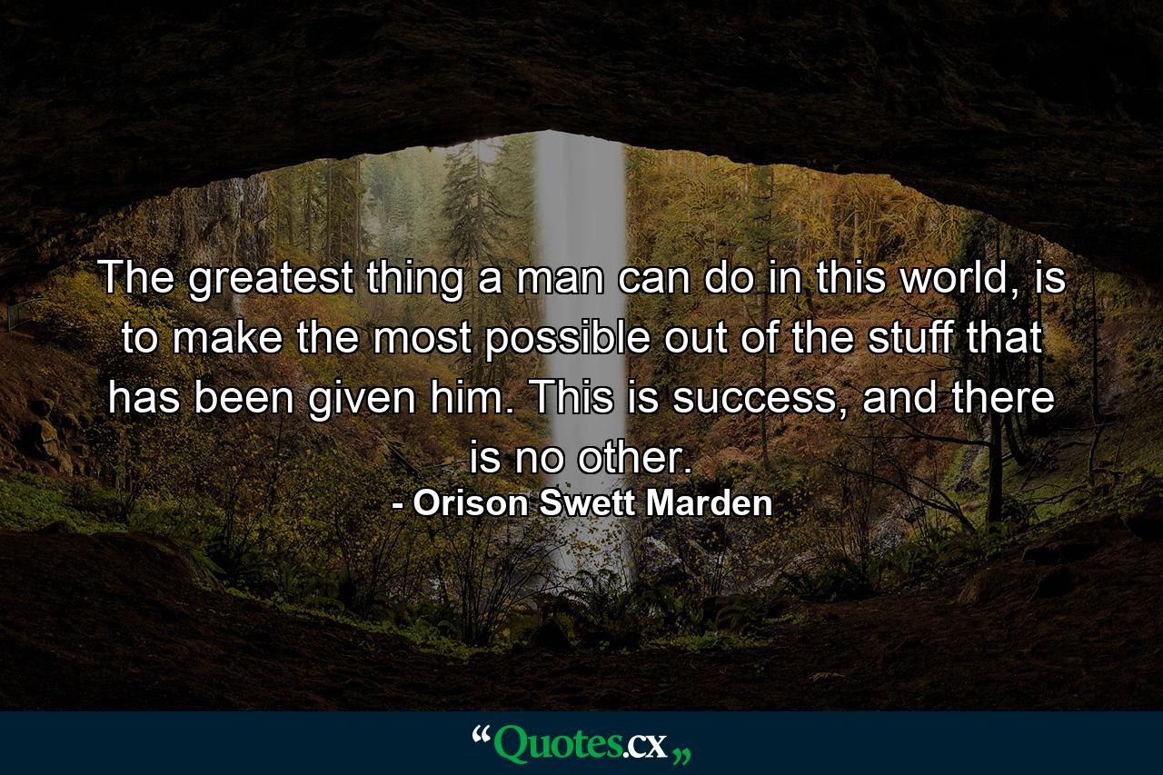 The greatest thing a man can do in this world, is to make the most possible out of the stuff that has been given him. This is success, and there is no other. - Quote by Orison Swett Marden