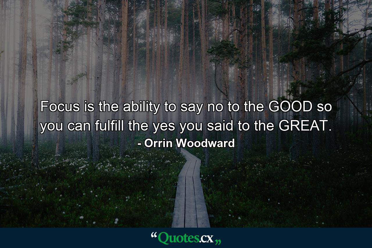 Focus is the ability to say no to the GOOD so you can fulfill the yes you said to the GREAT. - Quote by Orrin Woodward