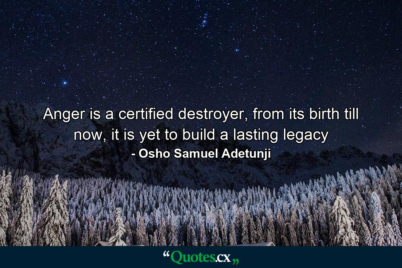 Anger is a certified destroyer, from its birth till now, it is yet to build a lasting legacy - Quote by Osho Samuel Adetunji