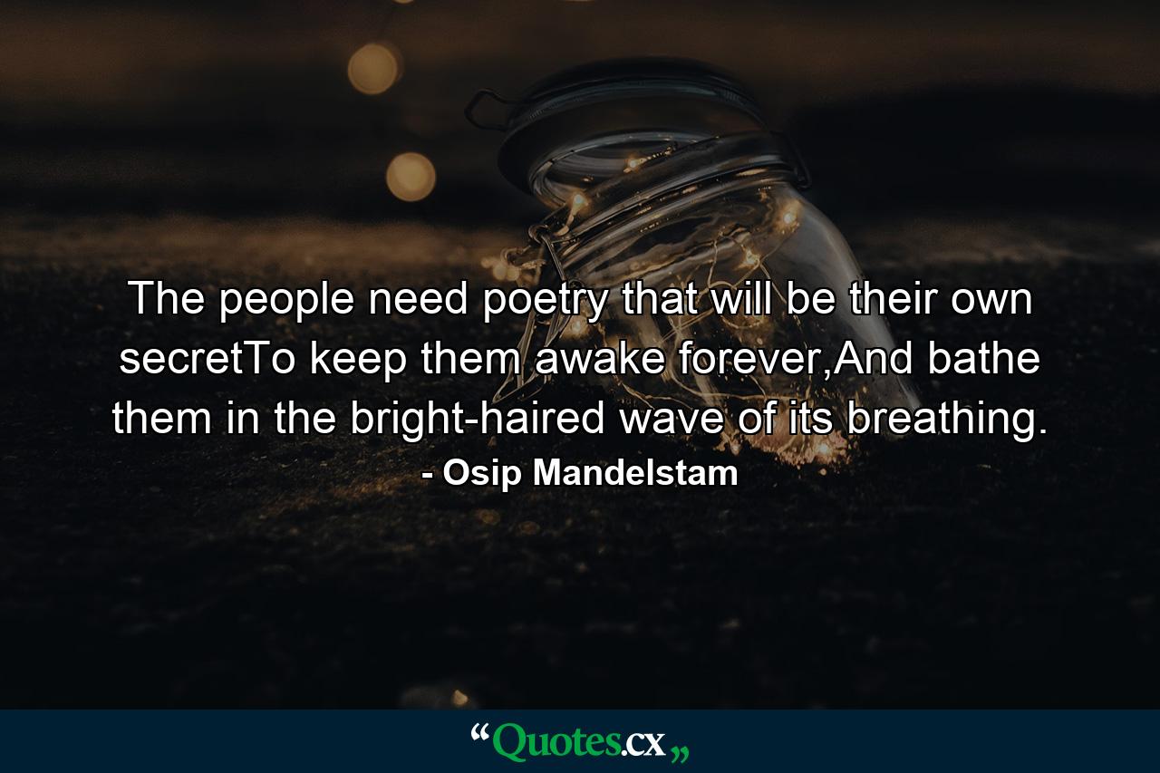 The people need poetry that will be their own secretTo keep them awake forever,And bathe them in the bright-haired wave of its breathing. - Quote by Osip Mandelstam