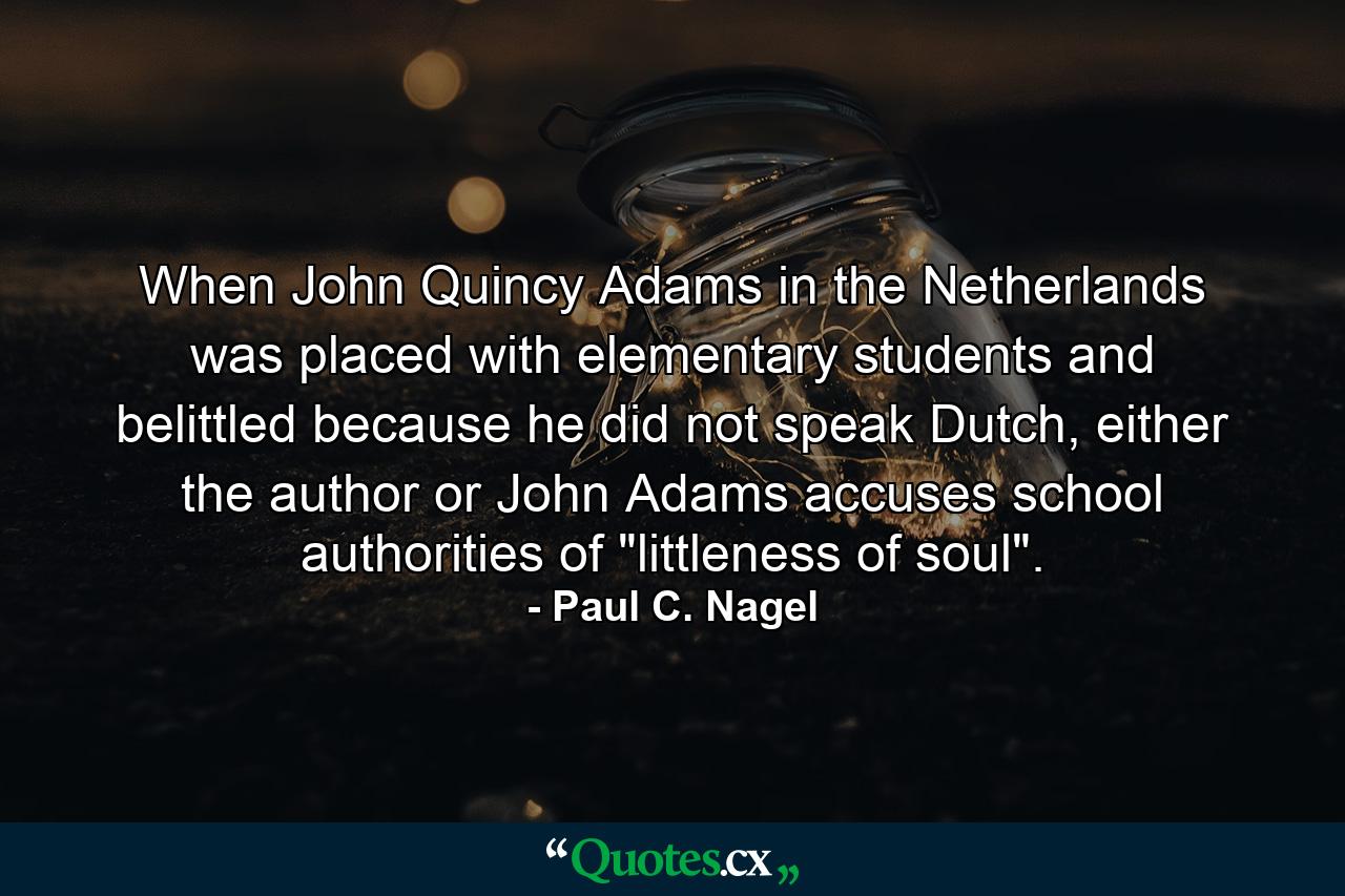 When John Quincy Adams in the Netherlands was placed with elementary students and belittled because he did not speak Dutch, either the author or John Adams accuses school authorities of 