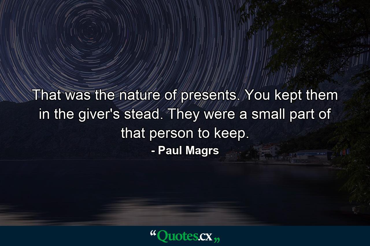 That was the nature of presents. You kept them in the giver's stead. They were a small part of that person to keep. - Quote by Paul Magrs