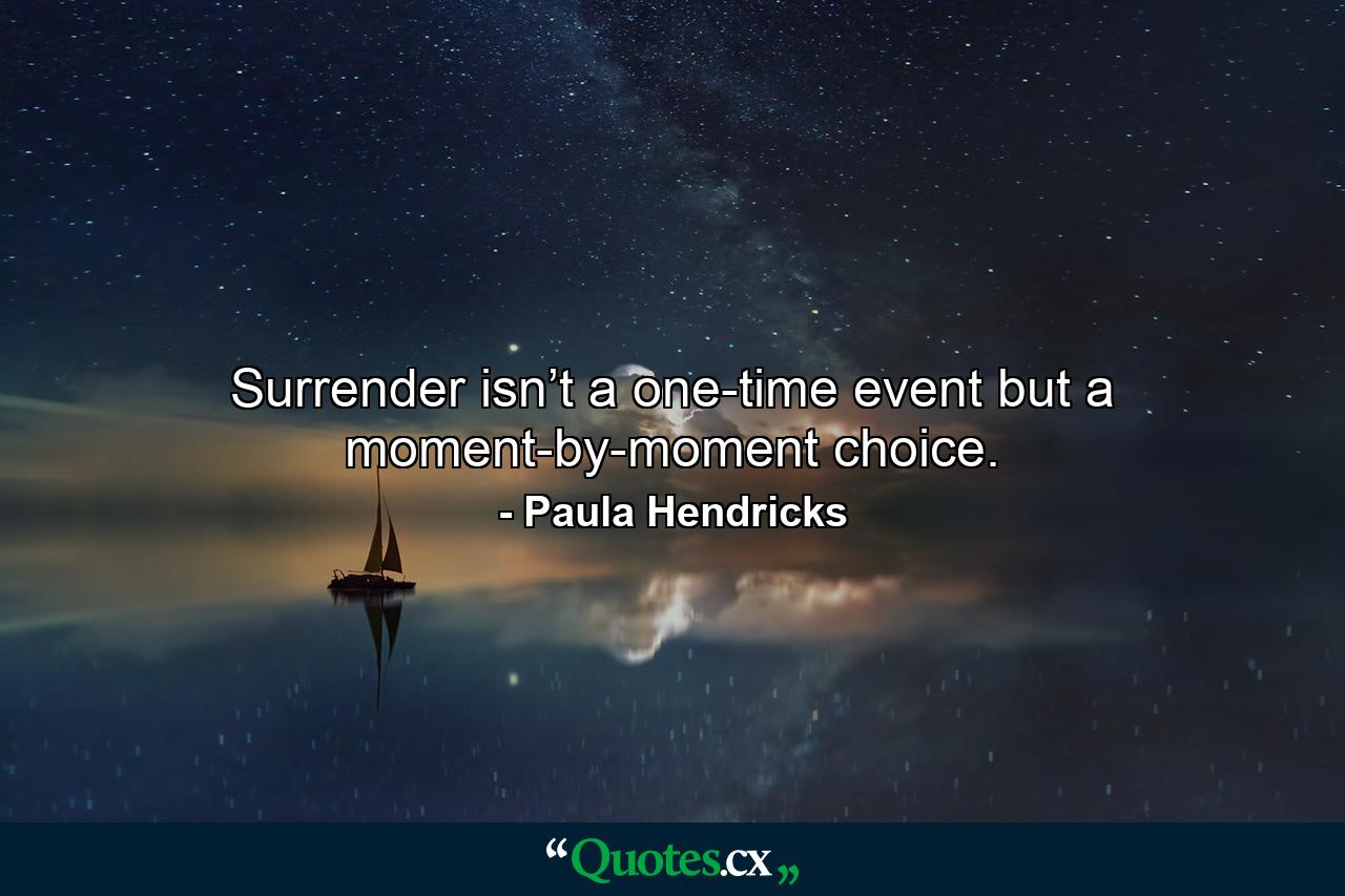 Surrender isn’t a one-time event but a moment-by-moment choice. - Quote by Paula Hendricks