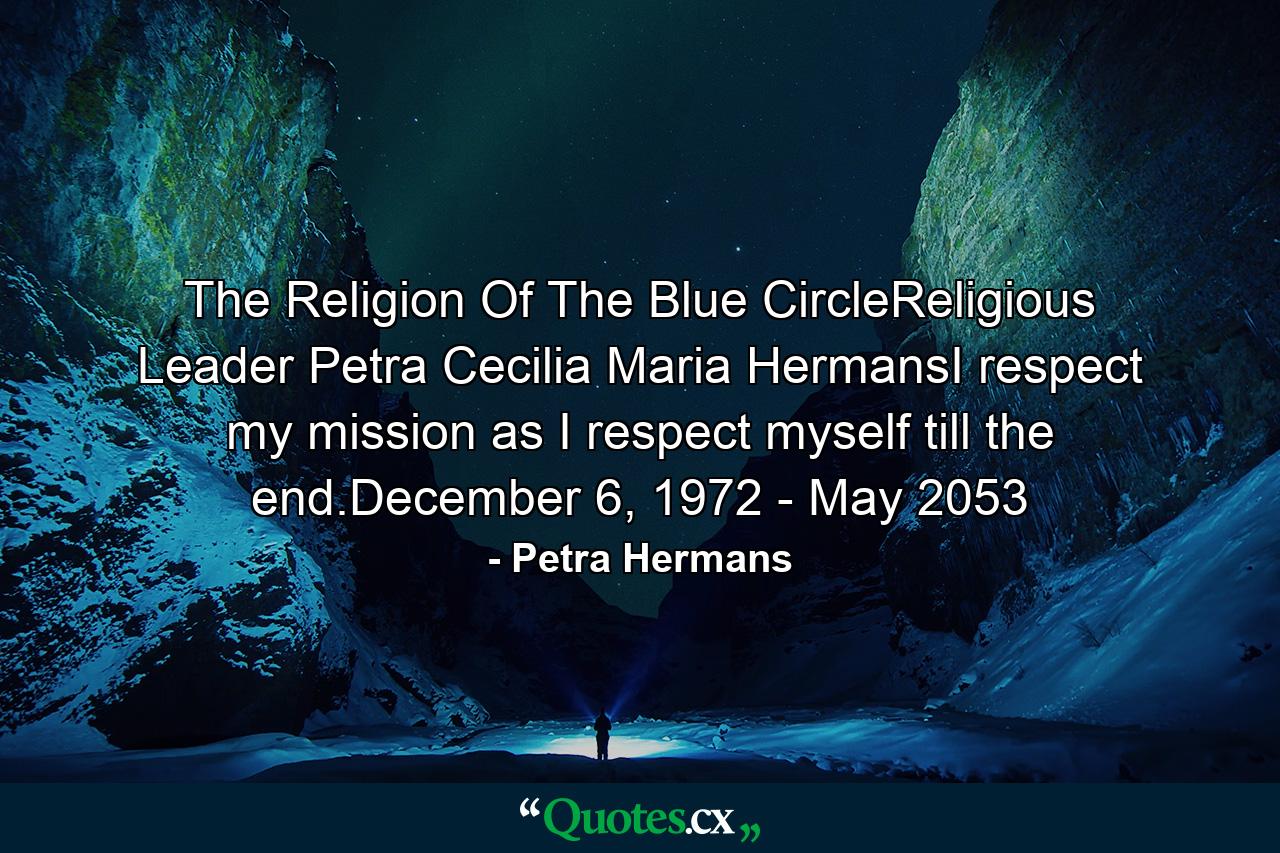 The Religion Of The Blue CircleReligious Leader Petra Cecilia Maria HermansI respect my mission as I respect myself till the end.December 6, 1972 - May 2053 - Quote by Petra Hermans