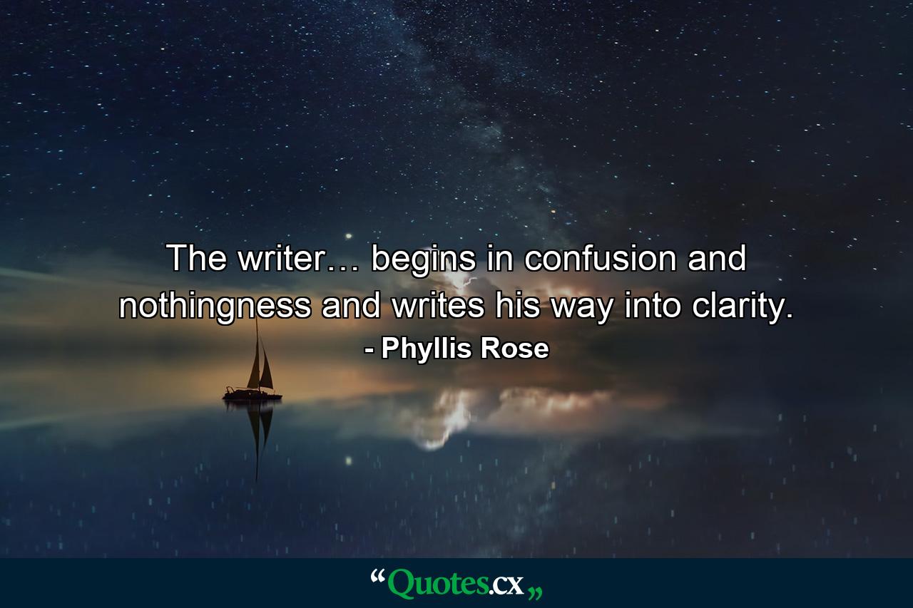 The writer… begins in confusion and nothingness and writes his way into clarity. - Quote by Phyllis Rose