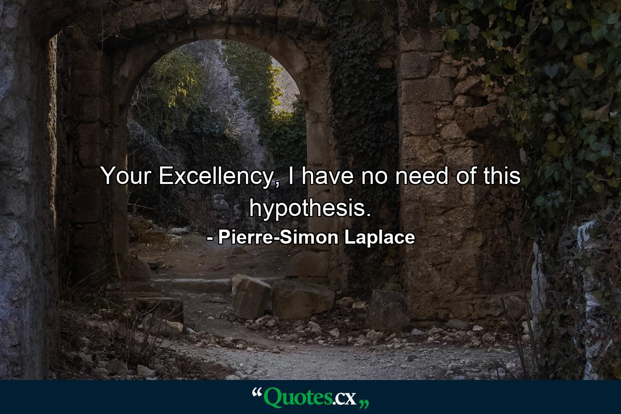 Your Excellency, I have no need of this hypothesis. - Quote by Pierre-Simon Laplace