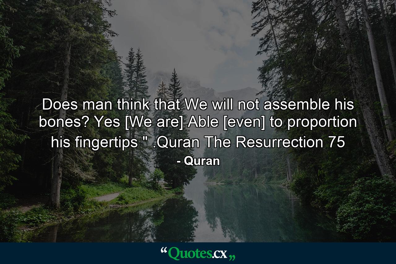 Does man think that We will not assemble his bones? Yes [We are] Able [even] to proportion his fingertips 