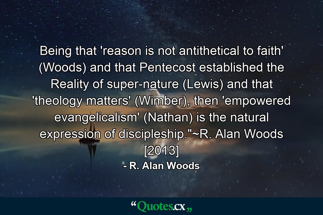 Being that 'reason is not antithetical to faith' (Woods) and that Pentecost established the Reality of super-nature (Lewis) and that 'theology matters' (Wimber), then 'empowered evangelicalism' (Nathan) is the natural expression of discipleship.