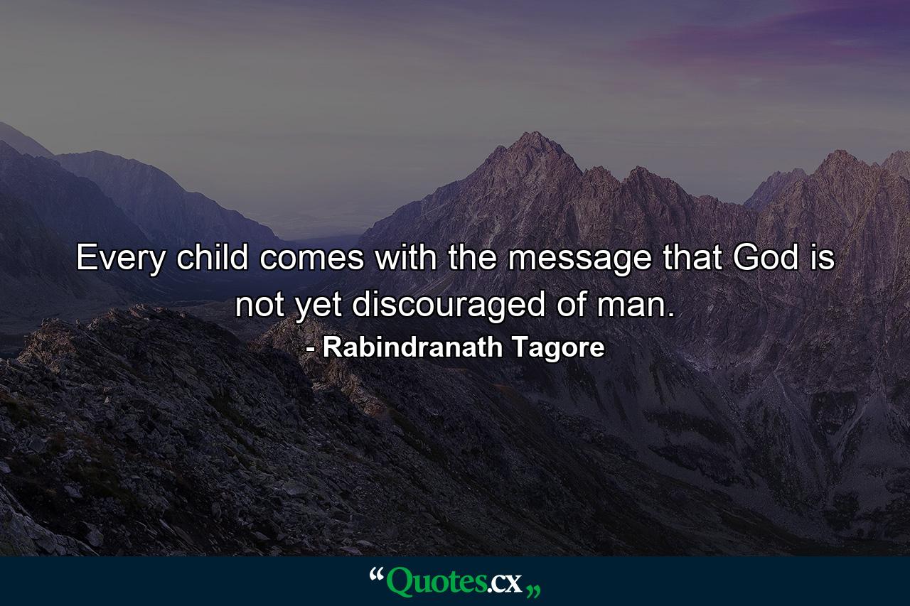 Every child comes with the message that God is not yet discouraged of man. - Quote by Rabindranath Tagore