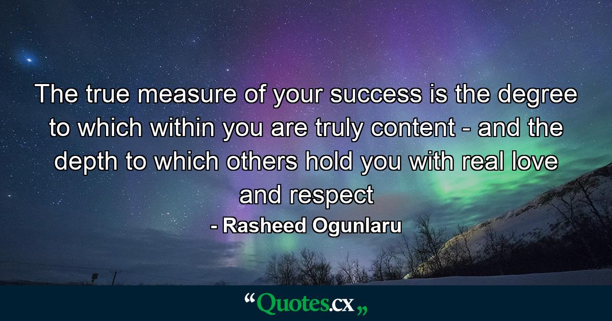 The true measure of your success is the degree to which within you are truly content - and the depth to which others hold you with real love and respect - Quote by Rasheed Ogunlaru