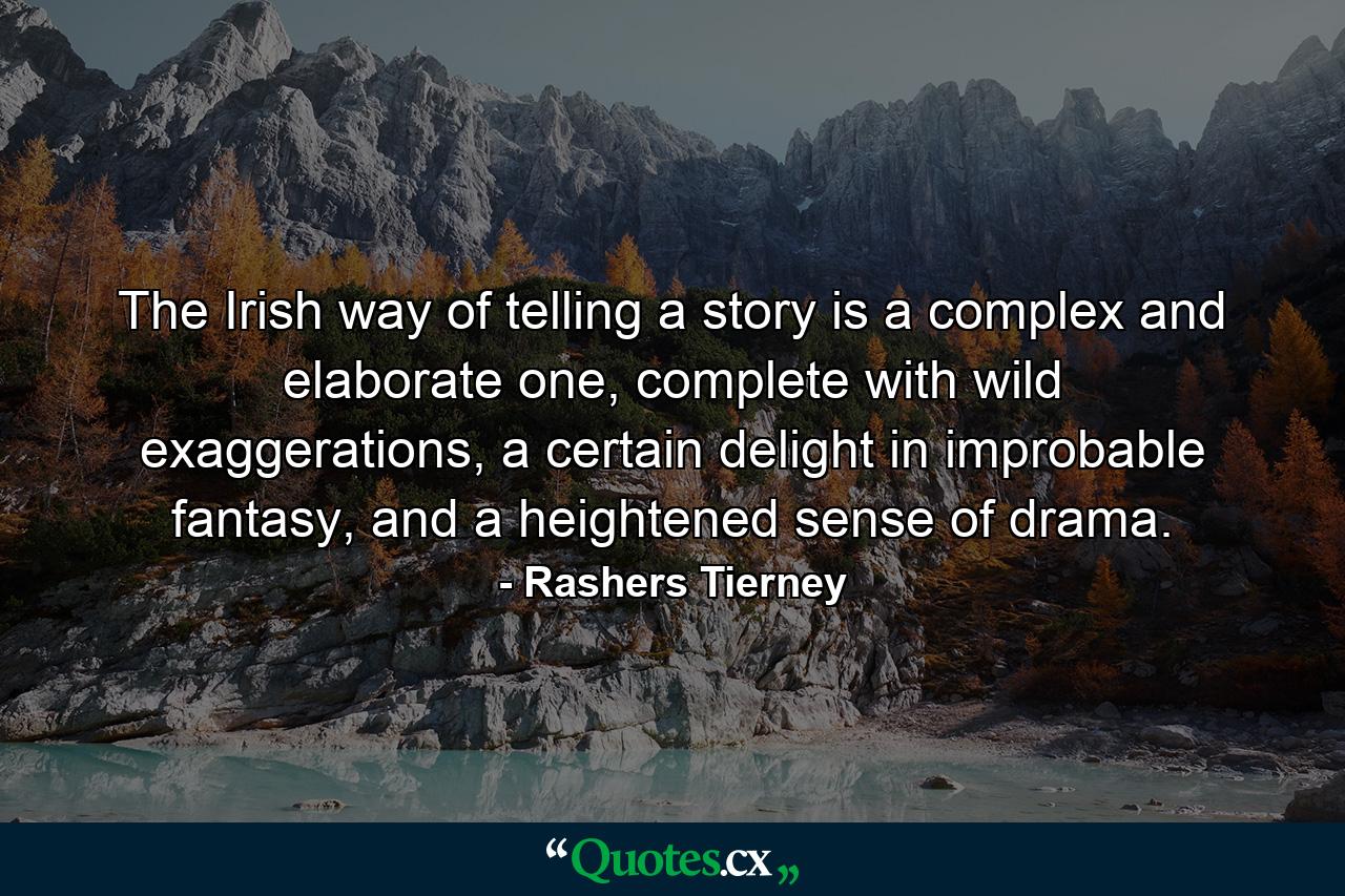 The Irish way of telling a story is a complex and elaborate one, complete with wild exaggerations, a certain delight in improbable fantasy, and a heightened sense of drama. - Quote by Rashers Tierney