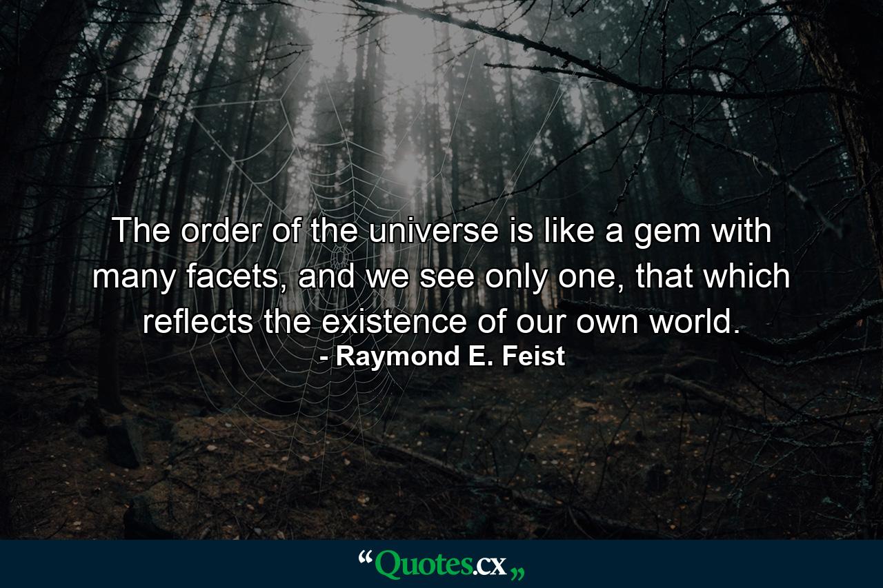 The order of the universe is like a gem with many facets, and we see only one, that which reflects the existence of our own world. - Quote by Raymond E. Feist