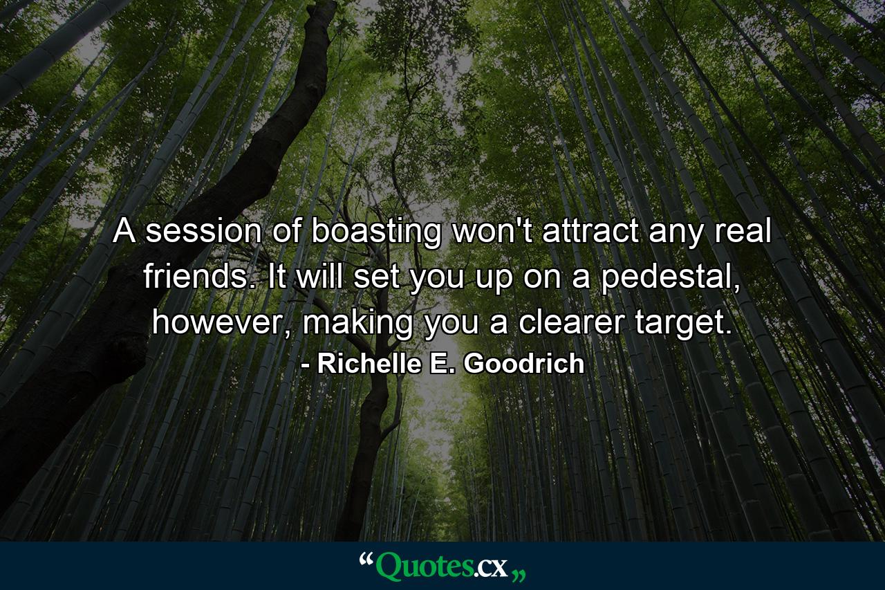 A session of boasting won't attract any real friends.  It will set you up on a pedestal, however, making you a clearer target. - Quote by Richelle E. Goodrich