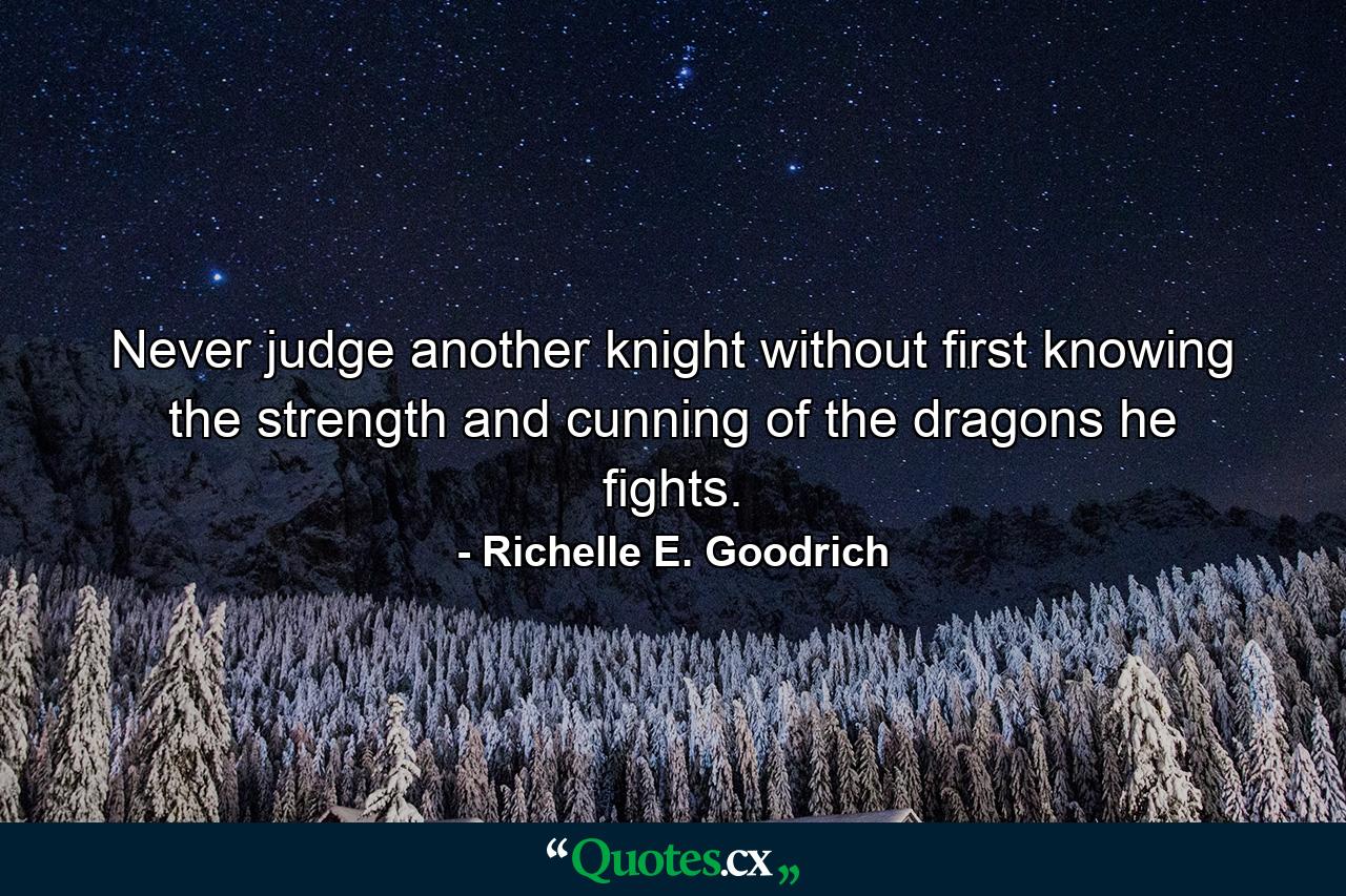 Never judge another knight without first knowing the strength and cunning of the dragons he fights. - Quote by Richelle E. Goodrich