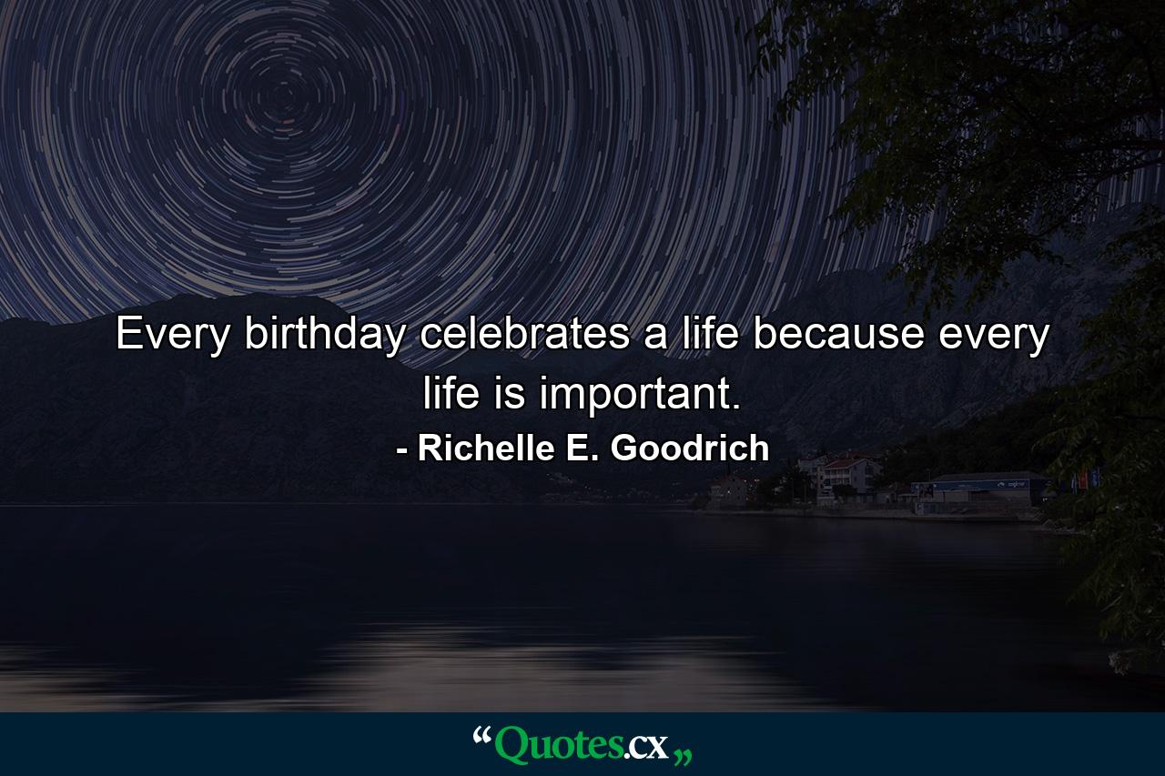 Every birthday celebrates a life because every life is important. - Quote by Richelle E. Goodrich