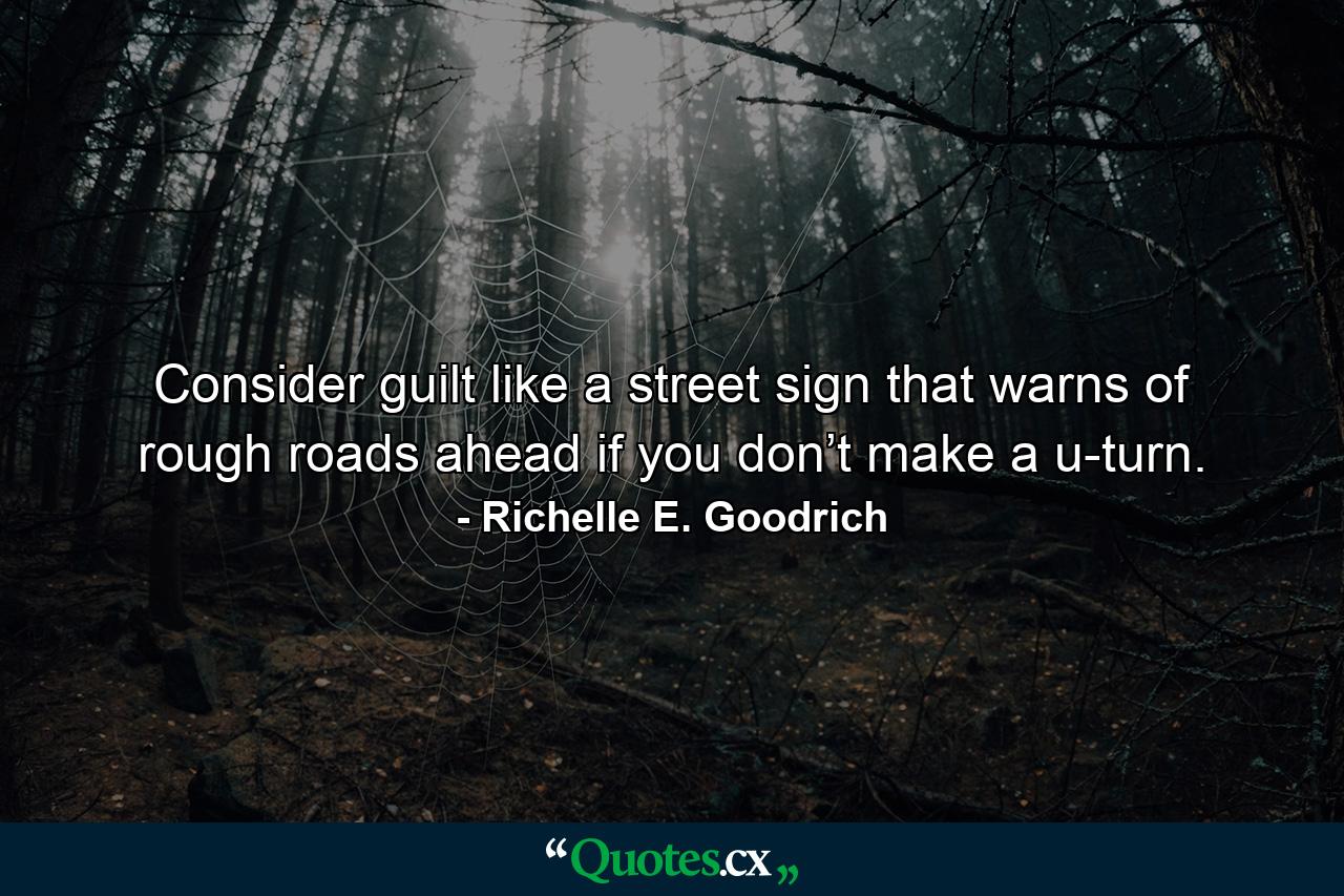 Consider guilt like a street sign that warns of rough roads ahead if you don’t make a u-turn. - Quote by Richelle E. Goodrich