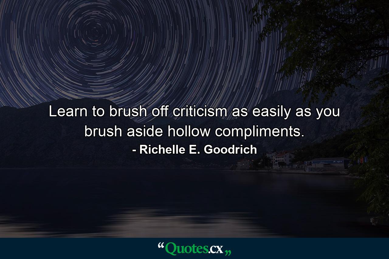 Learn to brush off criticism as easily as you brush aside hollow compliments. - Quote by Richelle E. Goodrich