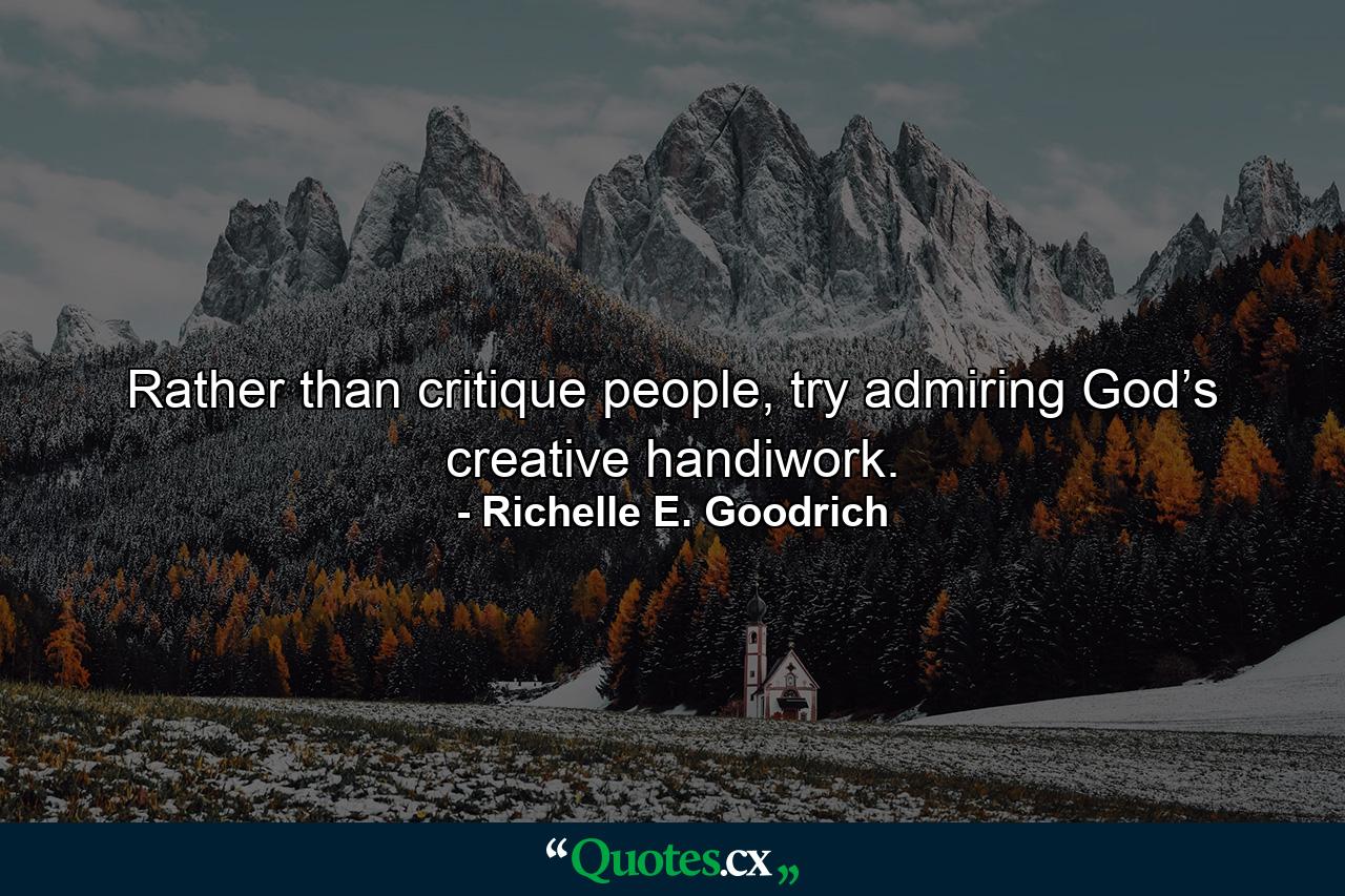 Rather than critique people, try admiring God’s creative handiwork. - Quote by Richelle E. Goodrich