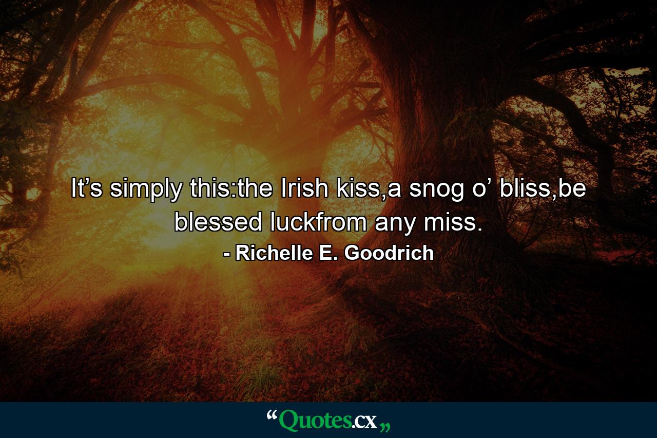 It’s simply this:the Irish kiss,a snog o’ bliss,be blessed luckfrom any miss. - Quote by Richelle E. Goodrich