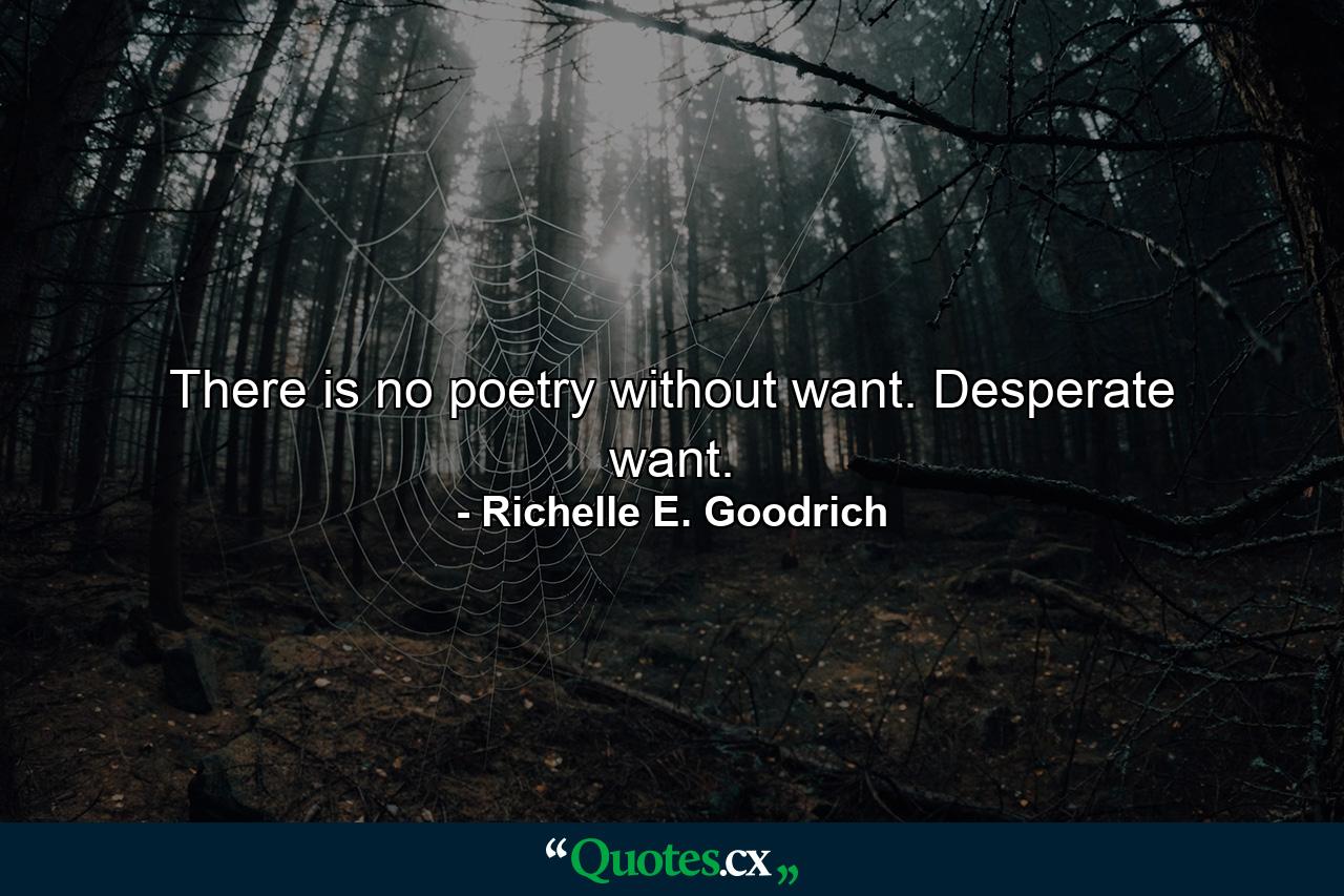 There is no poetry without want. Desperate want. - Quote by Richelle E. Goodrich