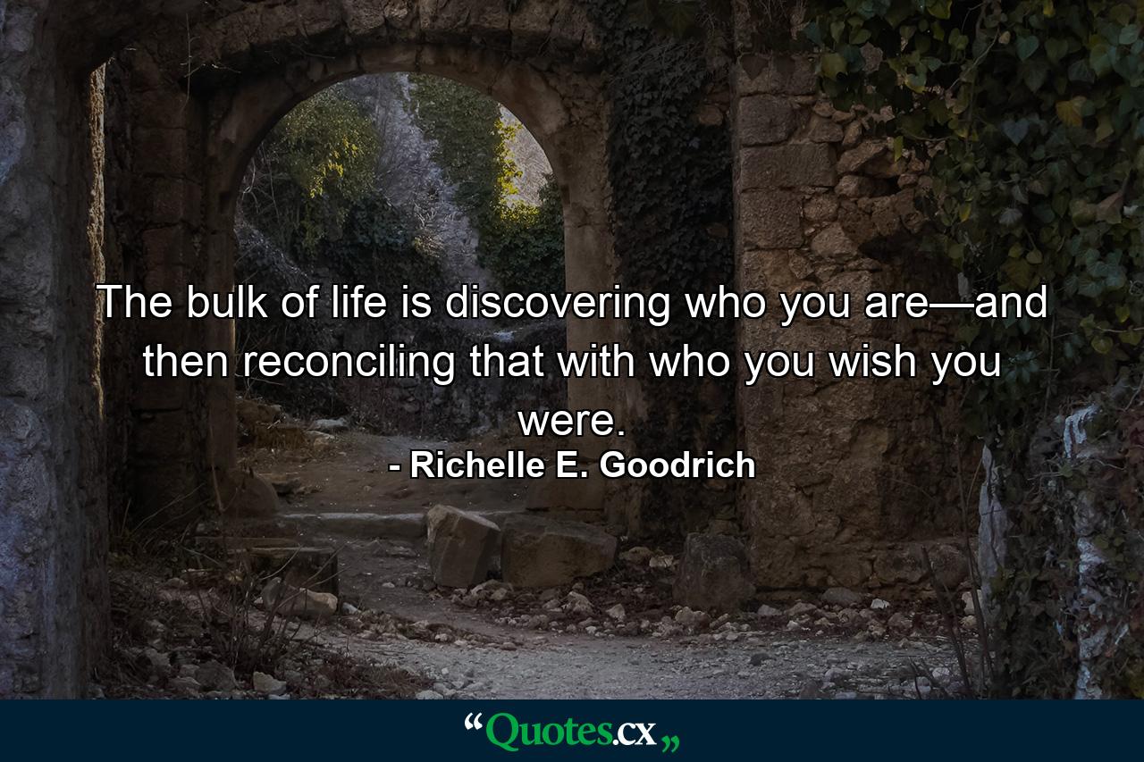 The bulk of life is discovering who you are—and then reconciling that with who you wish you were. - Quote by Richelle E. Goodrich