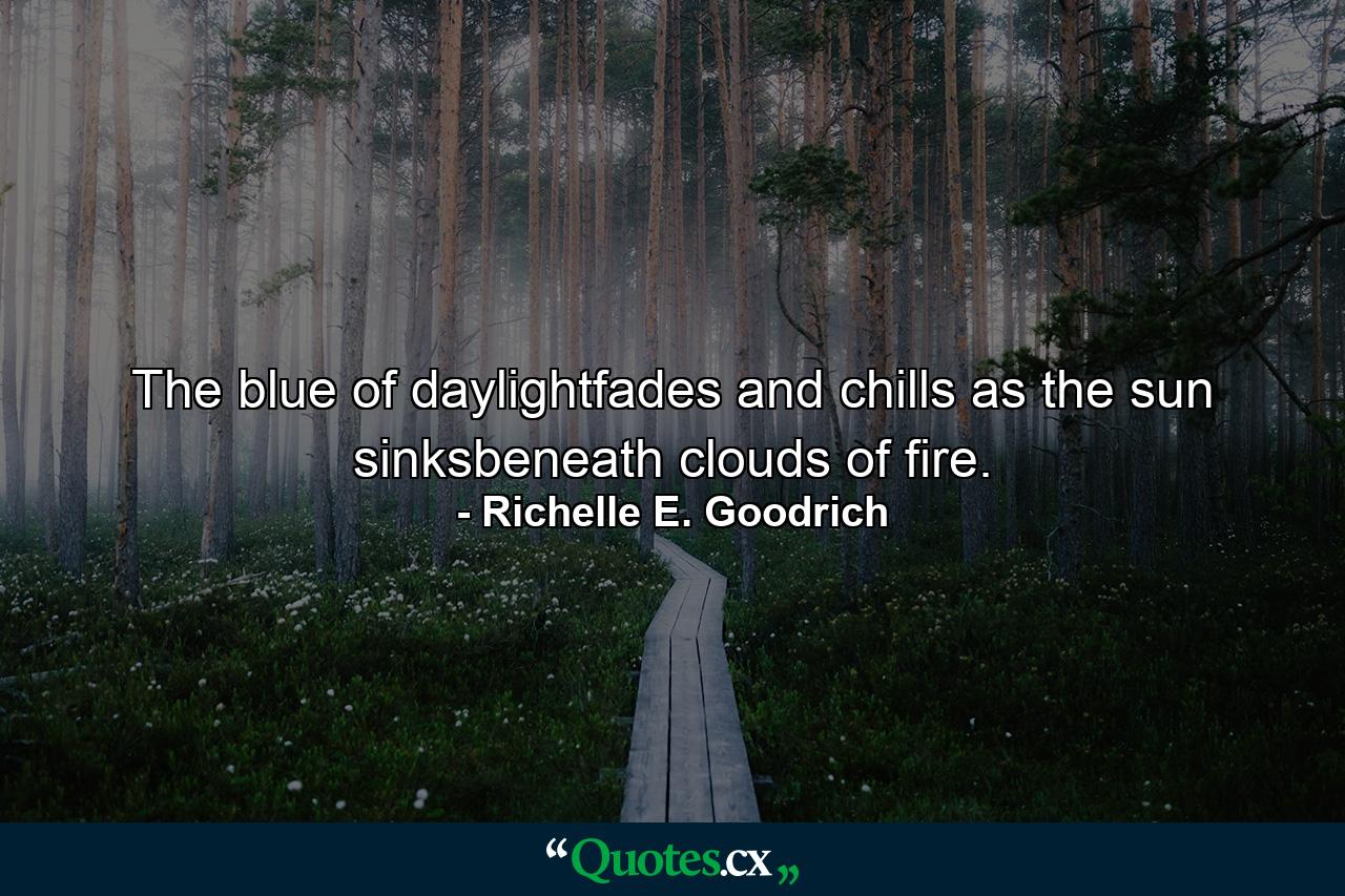 The blue of daylightfades and chills as the sun sinksbeneath clouds of fire. - Quote by Richelle E. Goodrich