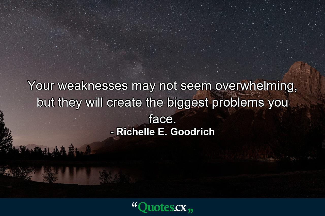 Your weaknesses may not seem overwhelming, but they will create the biggest problems you face. - Quote by Richelle E. Goodrich