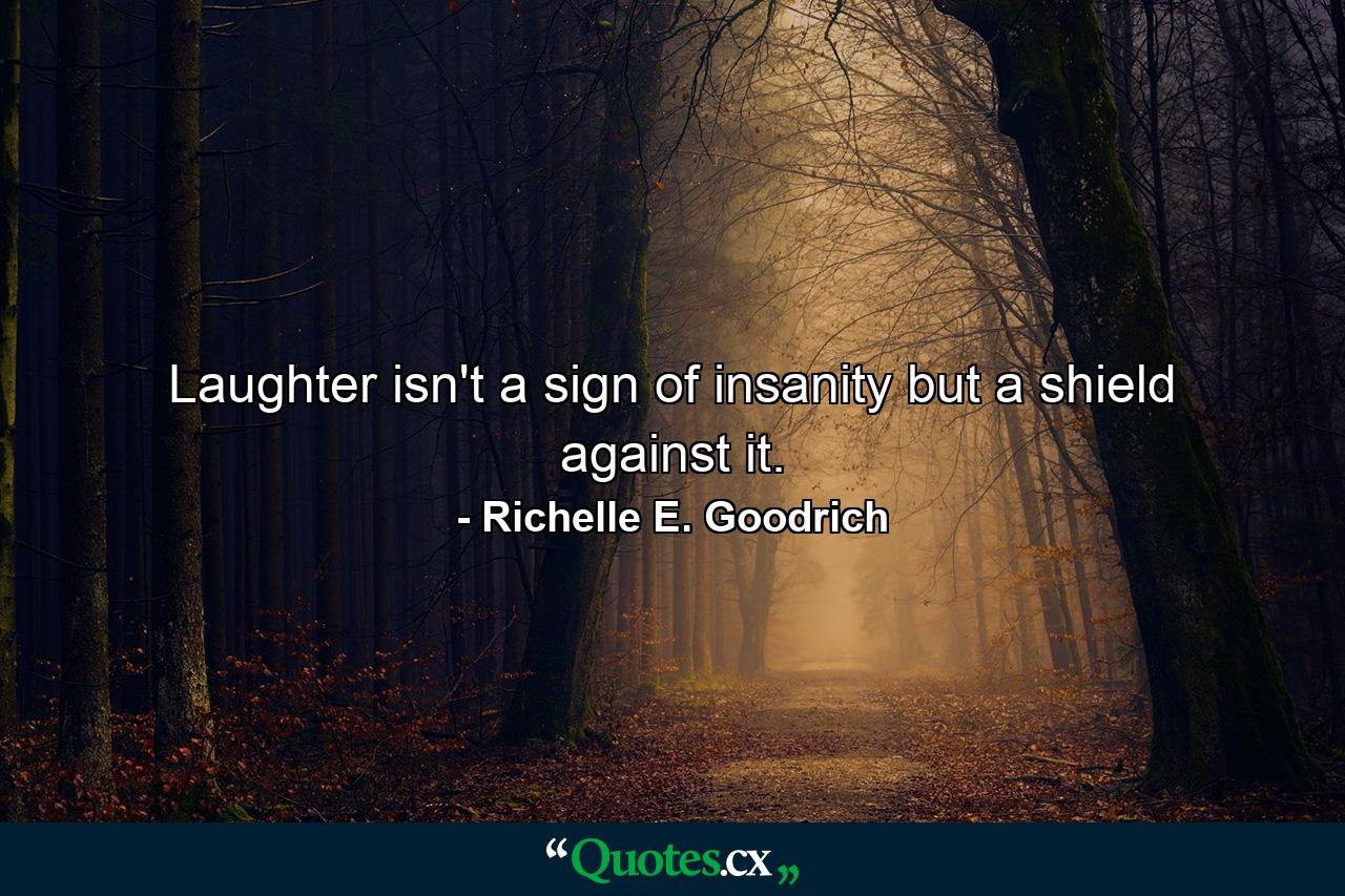 Laughter isn't a sign of insanity but a shield against it. - Quote by Richelle E. Goodrich