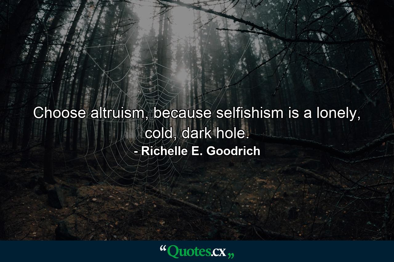 Choose altruism, because selfishism is a lonely, cold, dark hole. - Quote by Richelle E. Goodrich