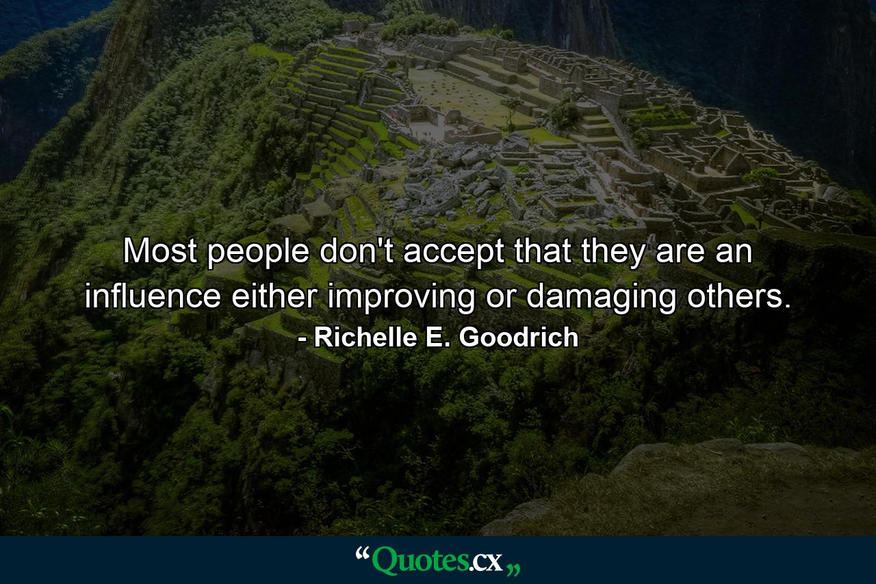 Most people don't accept that they are an influence either improving or damaging others. - Quote by Richelle E. Goodrich