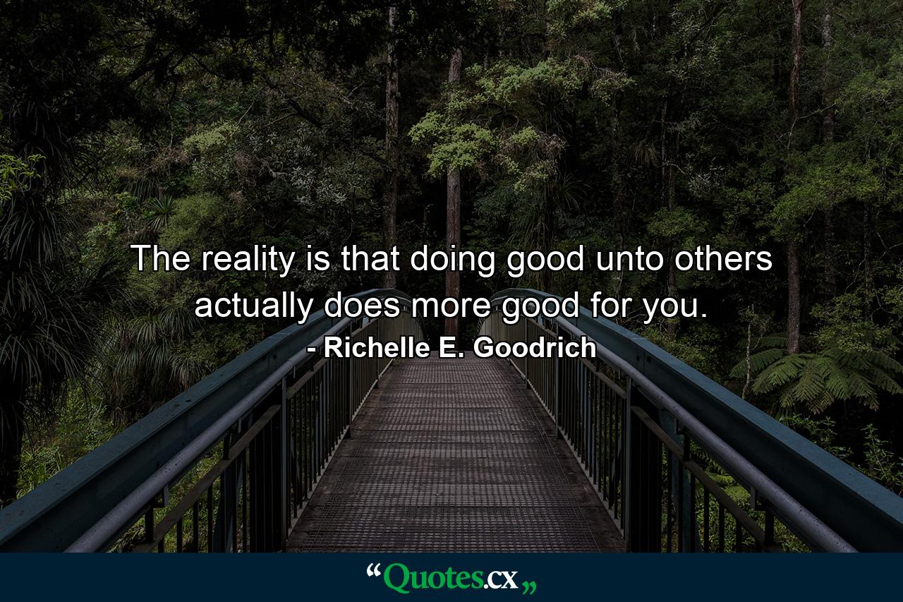 The reality is that doing good unto others actually does more good for you. - Quote by Richelle E. Goodrich