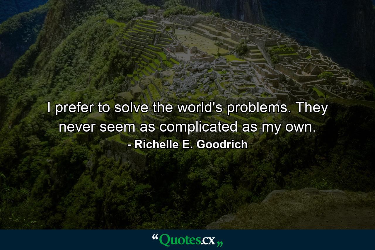 I prefer to solve the world's problems. They never seem as complicated as my own. - Quote by Richelle E. Goodrich